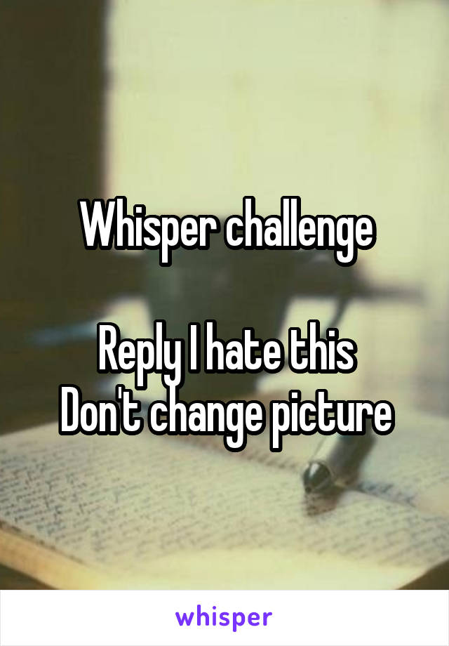 Whisper challenge

Reply I hate this
Don't change picture