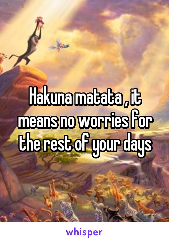 Hakuna matata , it means no worries for the rest of your days