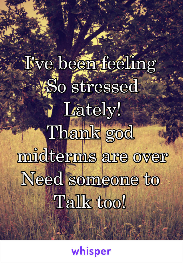 I've been feeling 
So stressed Lately!
Thank god 
midterms are over
Need someone to 
Talk too! 