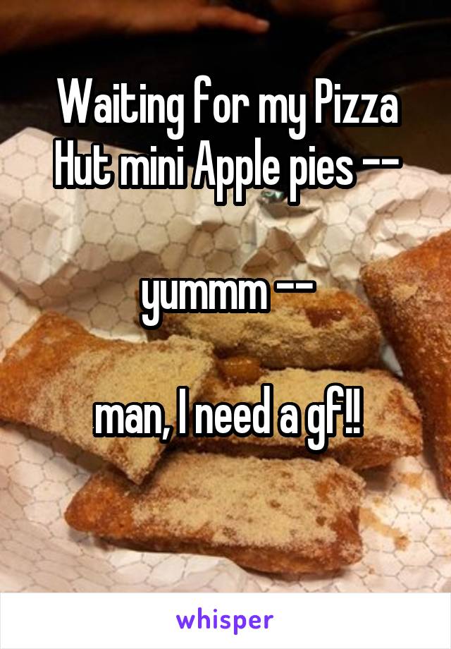 Waiting for my Pizza Hut mini Apple pies --

 yummm -- 

man, I need a gf!!

