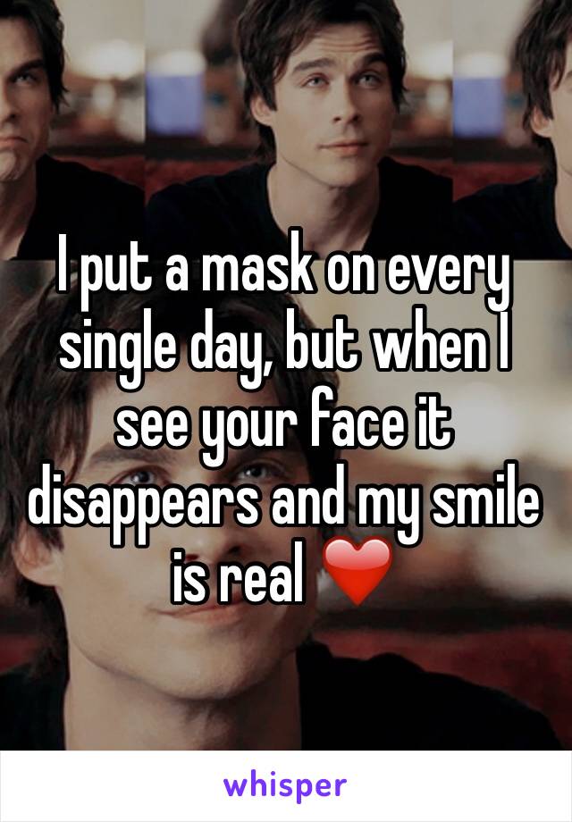 I put a mask on every single day, but when I see your face it disappears and my smile is real ❤️