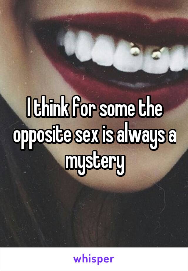 I think for some the opposite sex is always a mystery