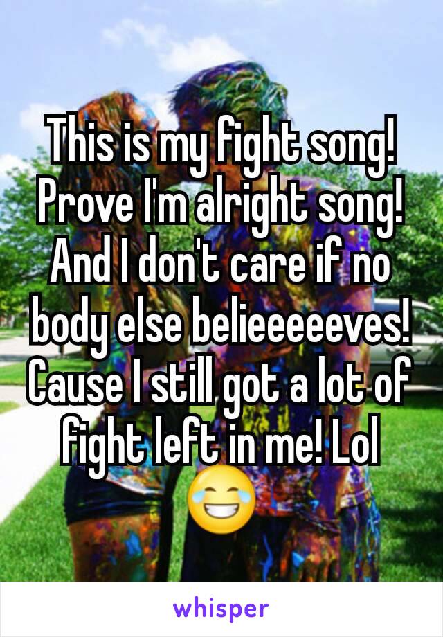 This is my fight song!Prove I'm alright song! And I don't care if no body else belieeeeeves! Cause I still got a lot of fight left in me! Lol😂