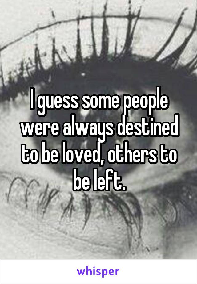 I guess some people were always destined to be loved, others to be left.