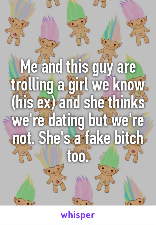 Me and this guy are trolling a girl we know (his ex) and she thinks we're dating but we're not. She's a fake bitch too.