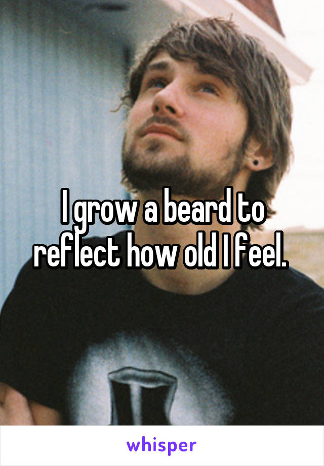 I grow a beard to reflect how old I feel. 