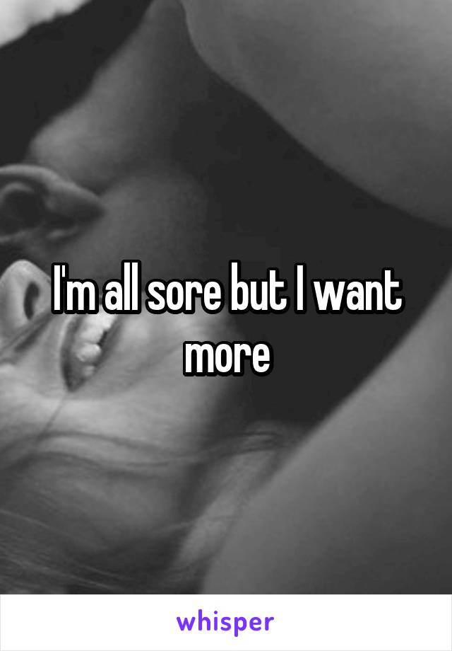 I'm all sore but I want more