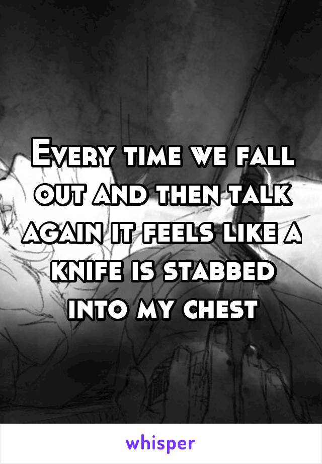 Every time we fall out and then talk again it feels like a knife is stabbed into my chest