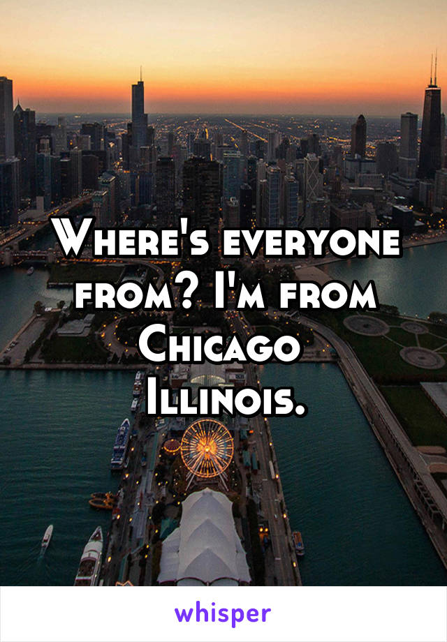 Where's everyone from? I'm from Chicago 
Illinois.