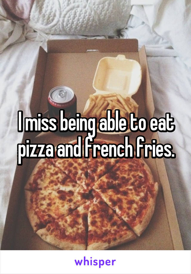 I miss being able to eat pizza and french fries.