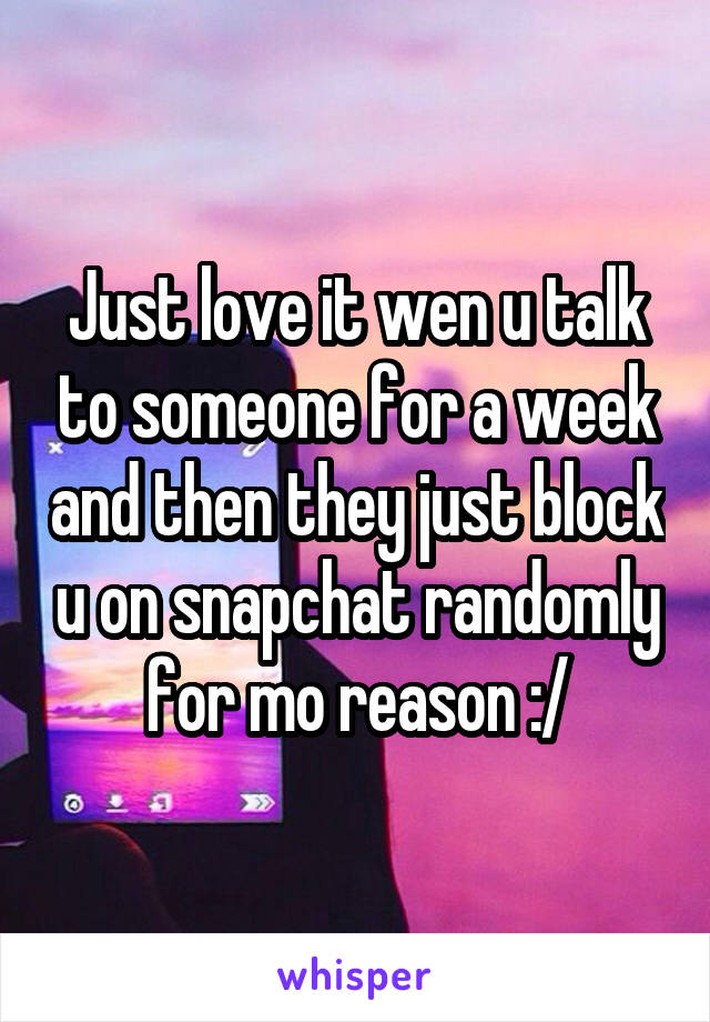 Just love it wen u talk to someone for a week and then they just block u on snapchat randomly for mo reason :/