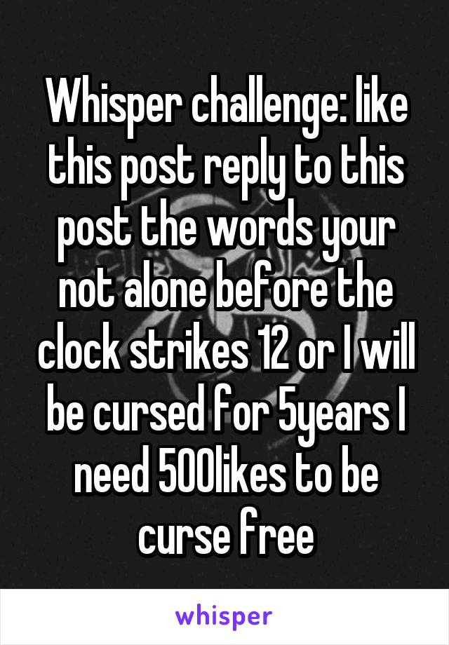 Whisper challenge: like this post reply to this post the words your not alone before the clock strikes 12 or I will be cursed for 5years I need 500likes to be curse free