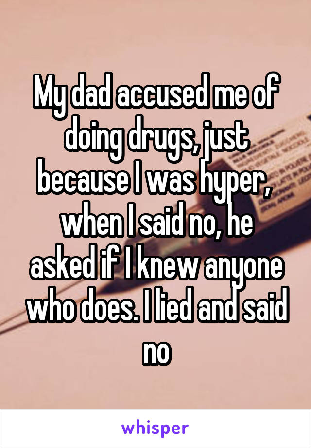 My dad accused me of doing drugs, just because I was hyper, 
when I said no, he asked if I knew anyone who does. I lied and said no