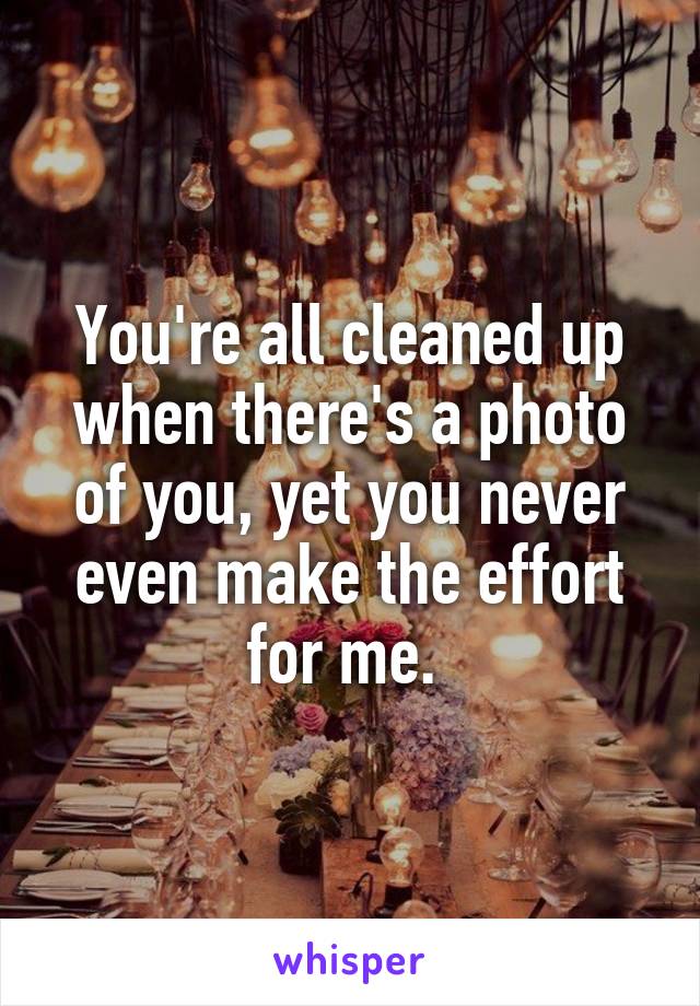 You're all cleaned up when there's a photo of you, yet you never even make the effort for me. 