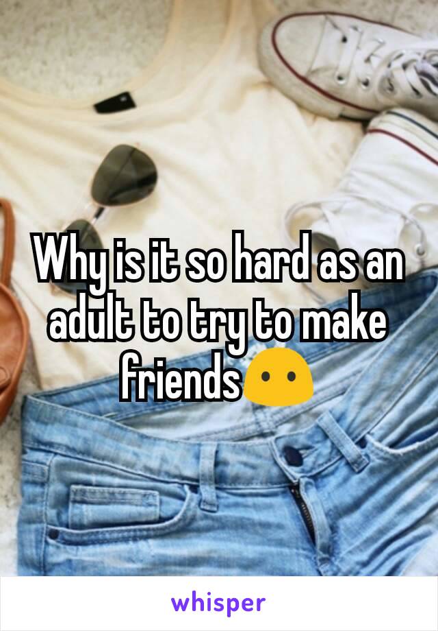 Why is it so hard as an adult to try to make friends😶