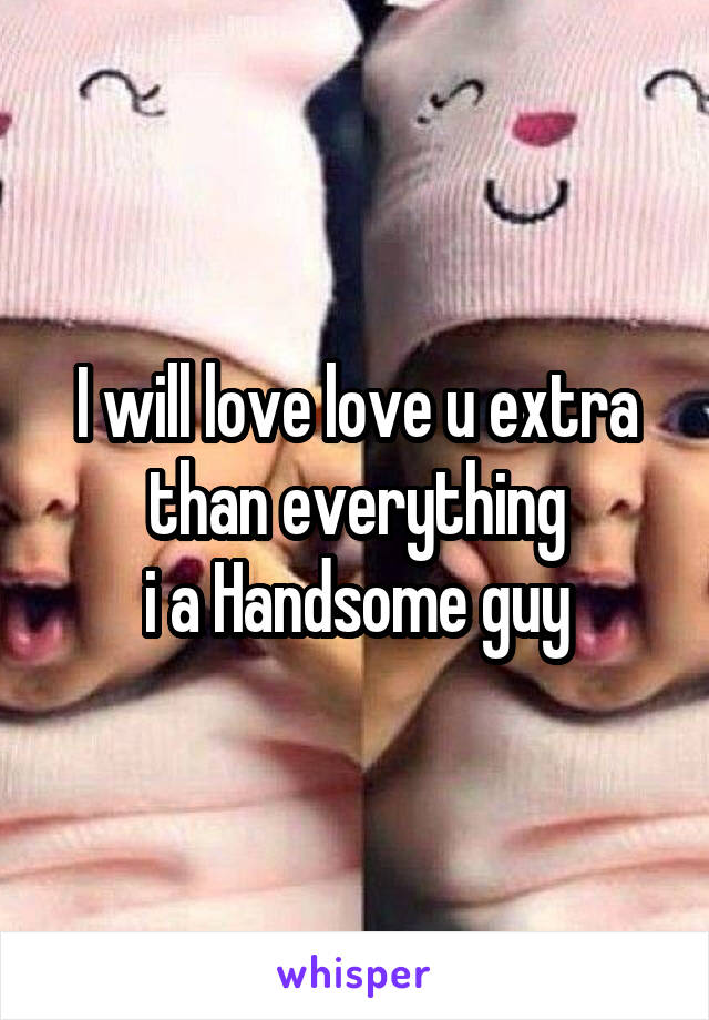 I will love love u extra than everything
i a Handsome guy