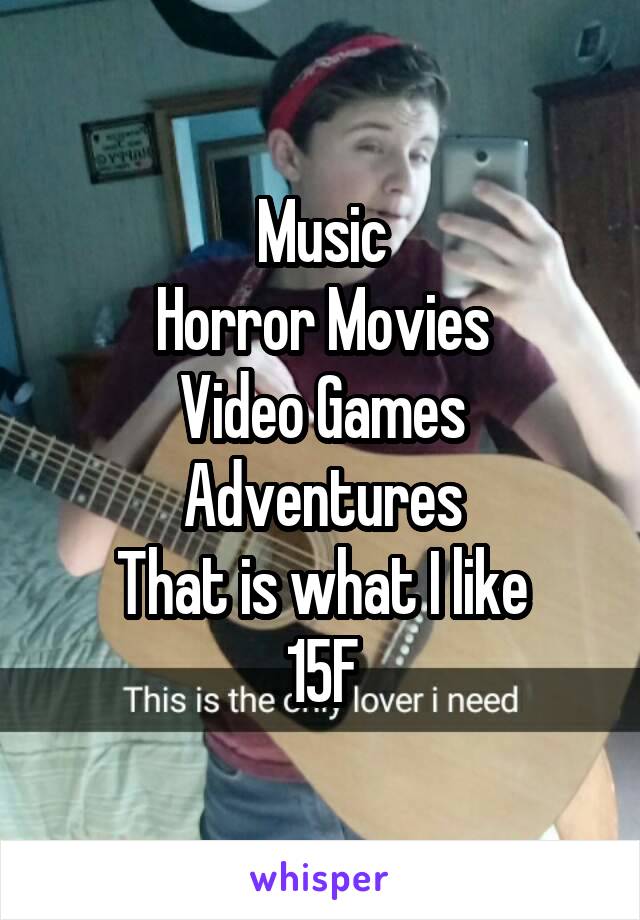 Music
Horror Movies
Video Games
Adventures
That is what I like
15F