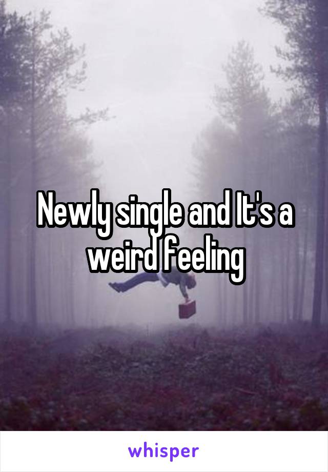 Newly single and It's a weird feeling
