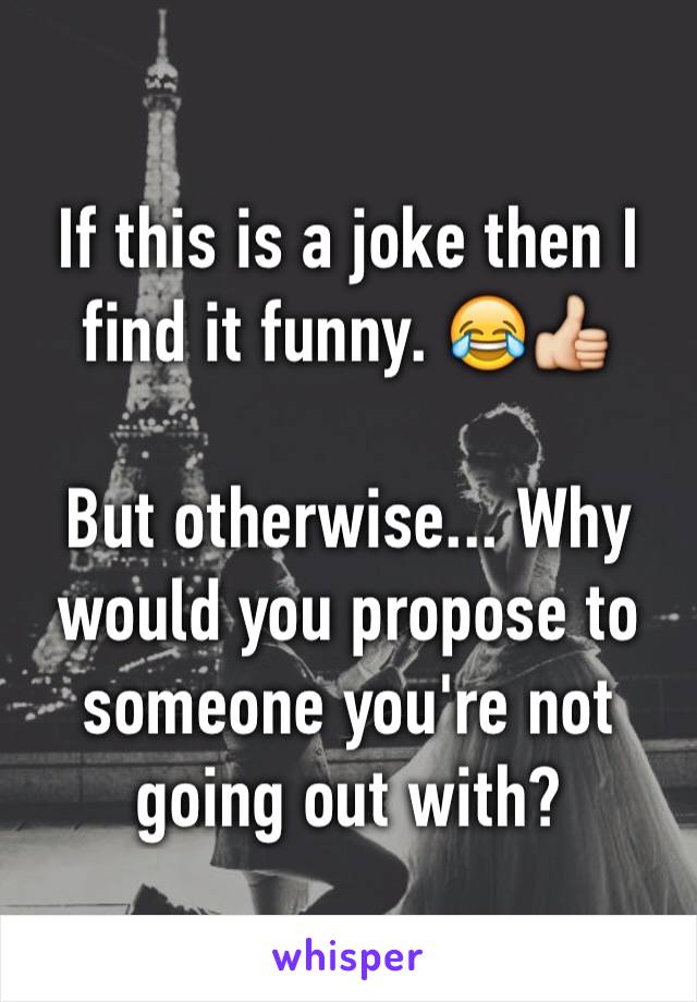 If this is a joke then I find it funny. 😂👍

But otherwise... Why would you propose to someone you're not going out with?