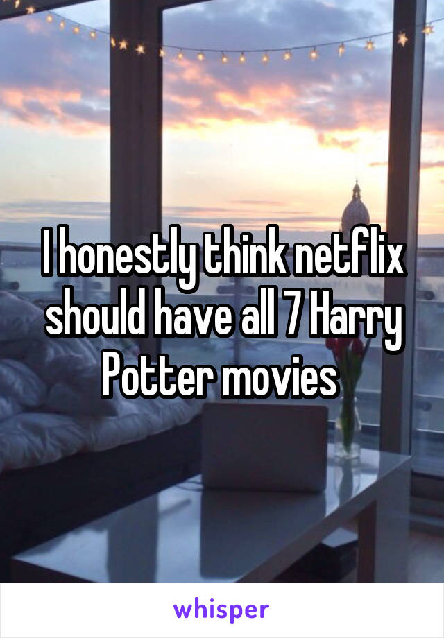 I honestly think netflix should have all 7 Harry Potter movies 