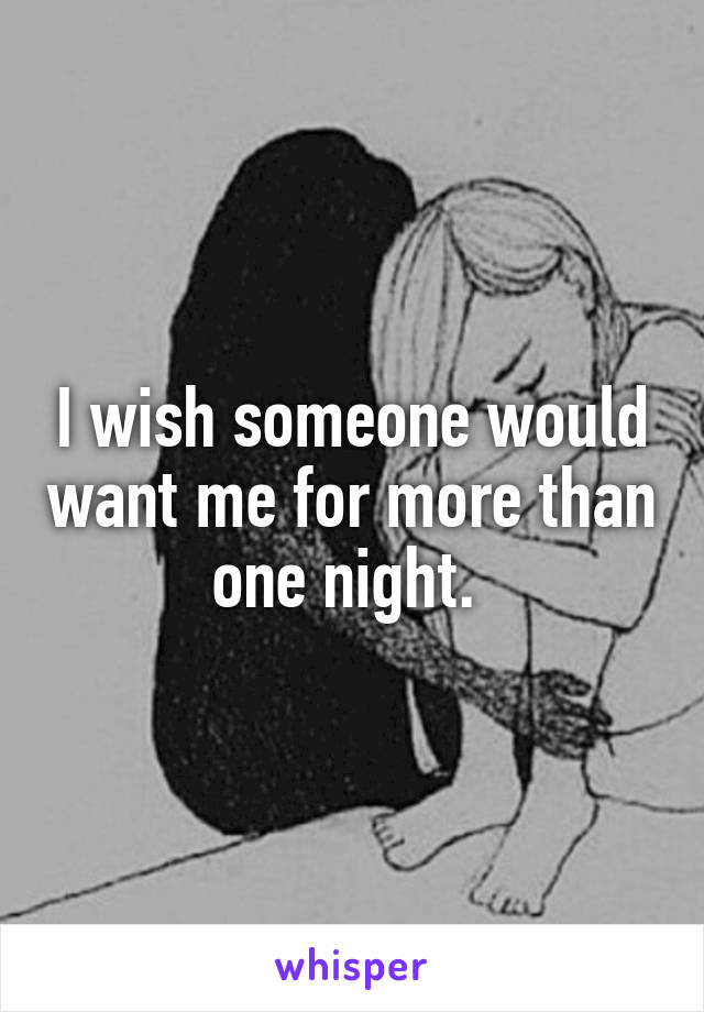 I wish someone would want me for more than one night. 