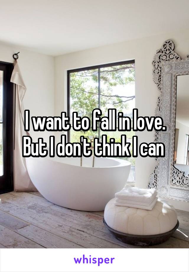 I want to fall in love. But I don't think I can 