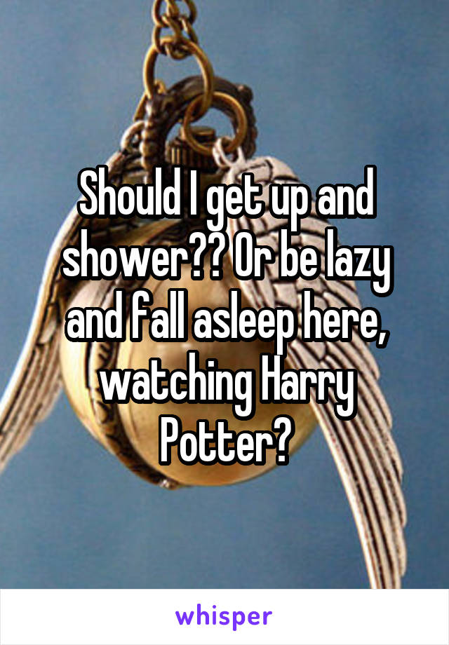 Should I get up and shower?? Or be lazy and fall asleep here, watching Harry Potter?