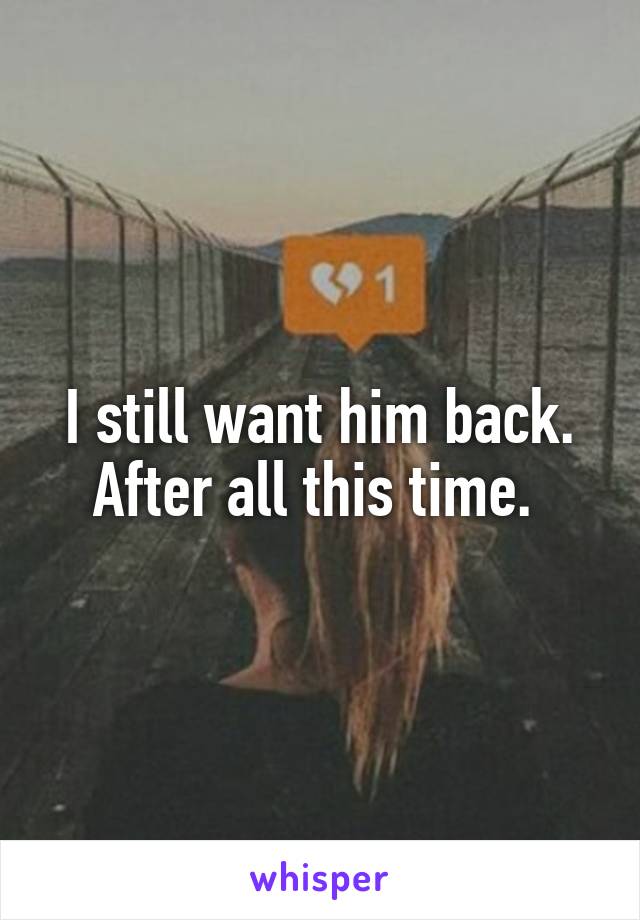 I still want him back. After all this time. 