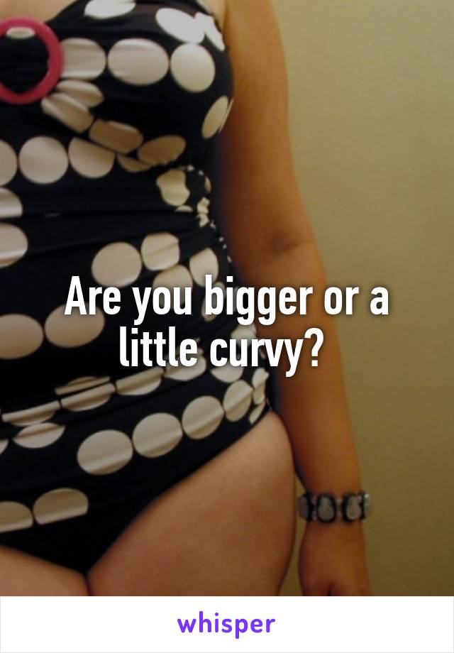Are you bigger or a little curvy? 