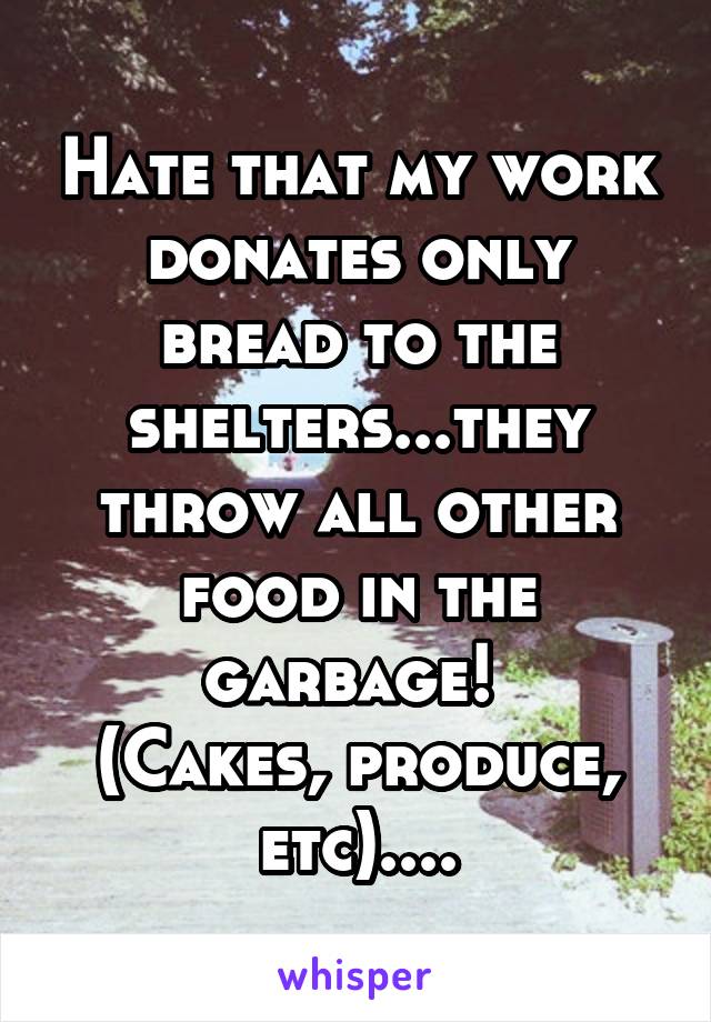Hate that my work donates only bread to the shelters...they throw all other food in the garbage! 
(Cakes, produce, etc)....