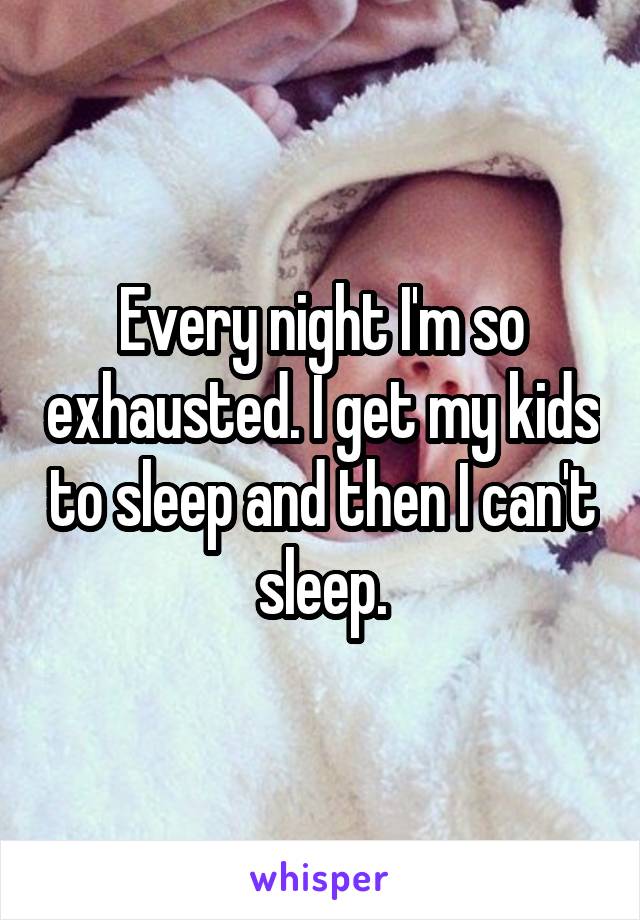 Every night I'm so exhausted. I get my kids to sleep and then I can't sleep.