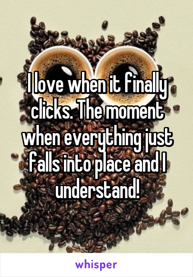 I love when it finally clicks. The moment when everything just falls into place and I understand!