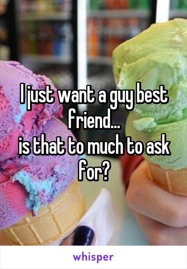 I just want a guy best friend...
is that to much to ask for?