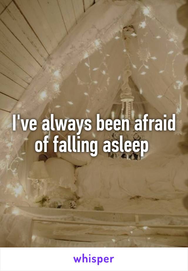I've always been afraid of falling asleep 