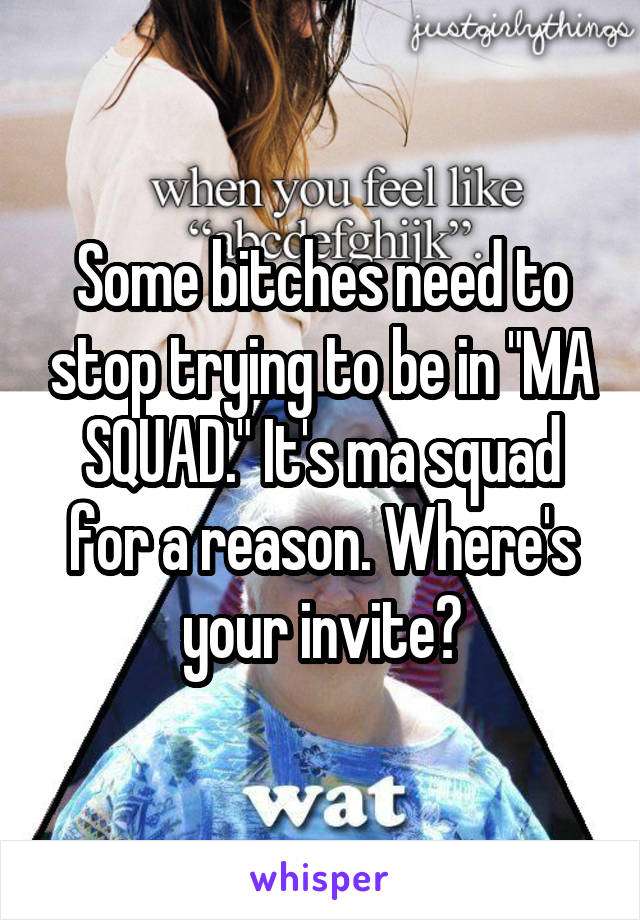 Some bitches need to stop trying to be in "MA SQUAD." It's ma squad for a reason. Where's your invite?