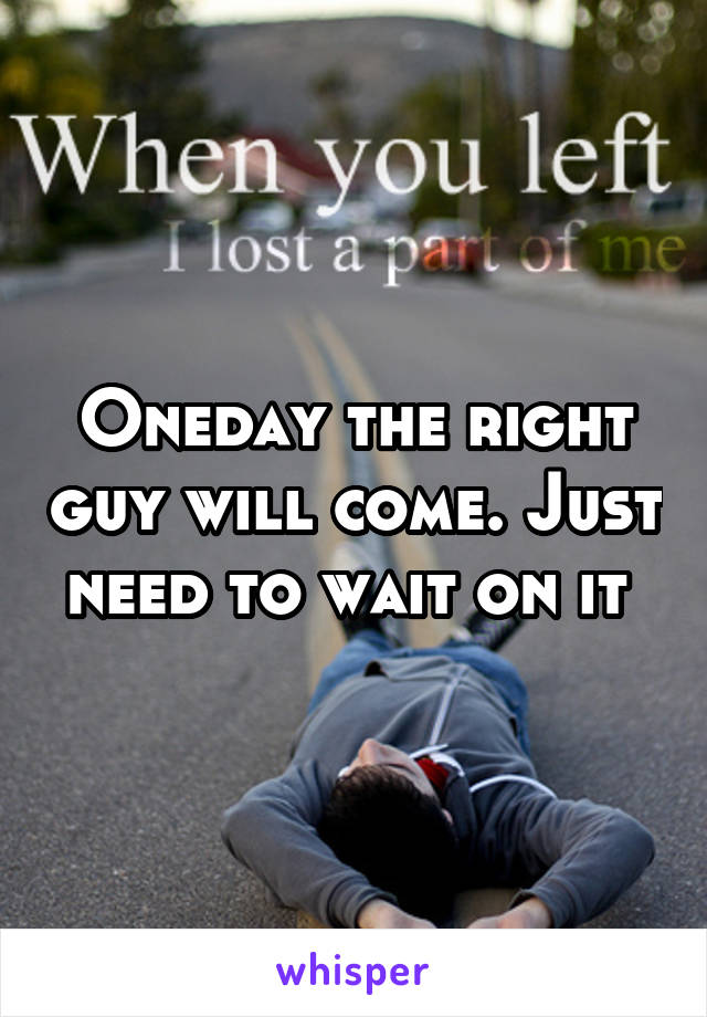 Oneday the right guy will come. Just need to wait on it 