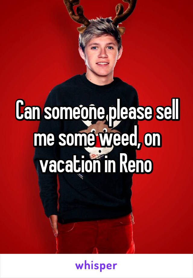 Can someone please sell me some weed, on vacation in Reno 