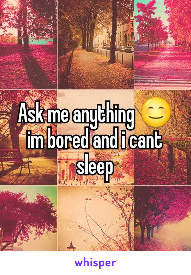 Ask me anything 😊 im bored and i cant sleep