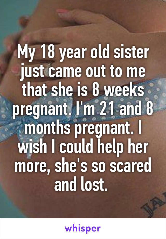 My 18 year old sister just came out to me that she is 8 weeks pregnant. I'm 21 and 8 months pregnant. I wish I could help her more, she's so scared and lost. 