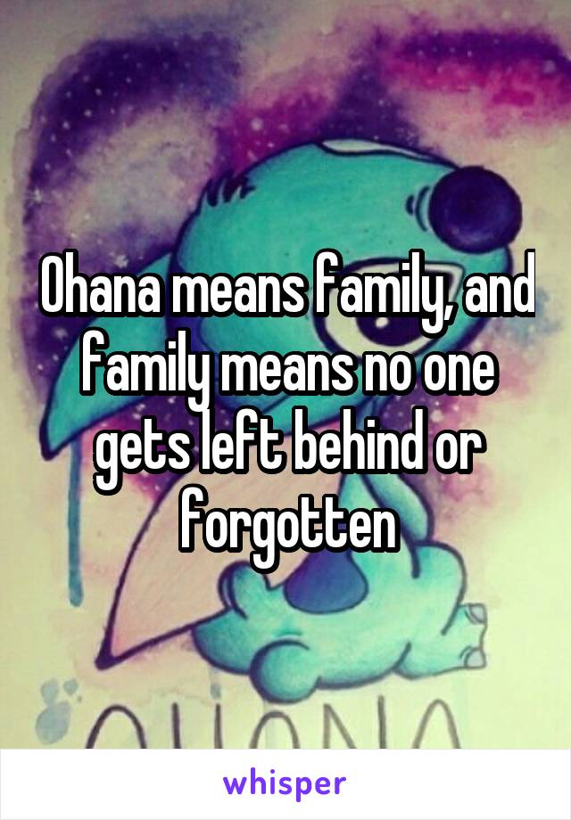 Ohana means family, and family means no one gets left behind or forgotten