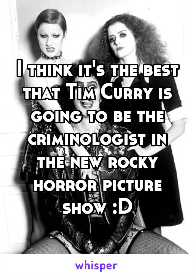 I think it's the best that Tim Curry is going to be the criminologist in the new rocky horror picture show :D