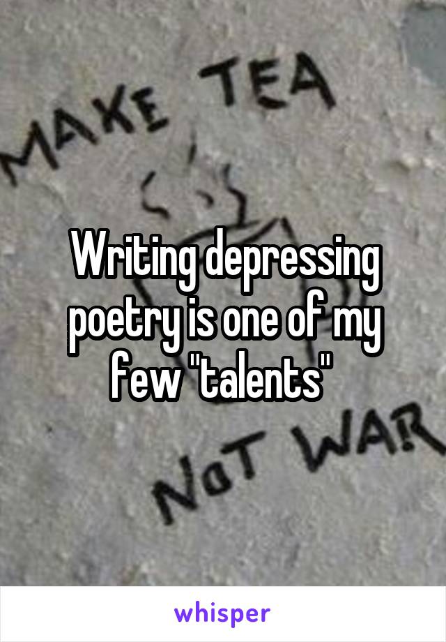 Writing depressing poetry is one of my few "talents" 