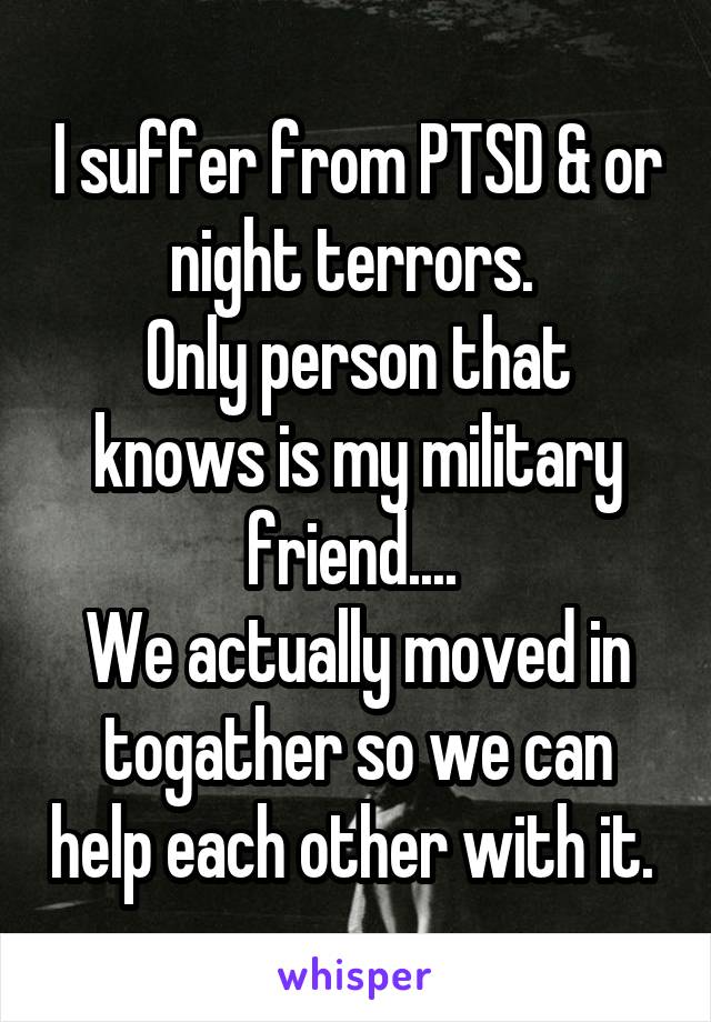 I suffer from PTSD & or night terrors. 
Only person that knows is my military friend.... 
We actually moved in togather so we can help each other with it. 