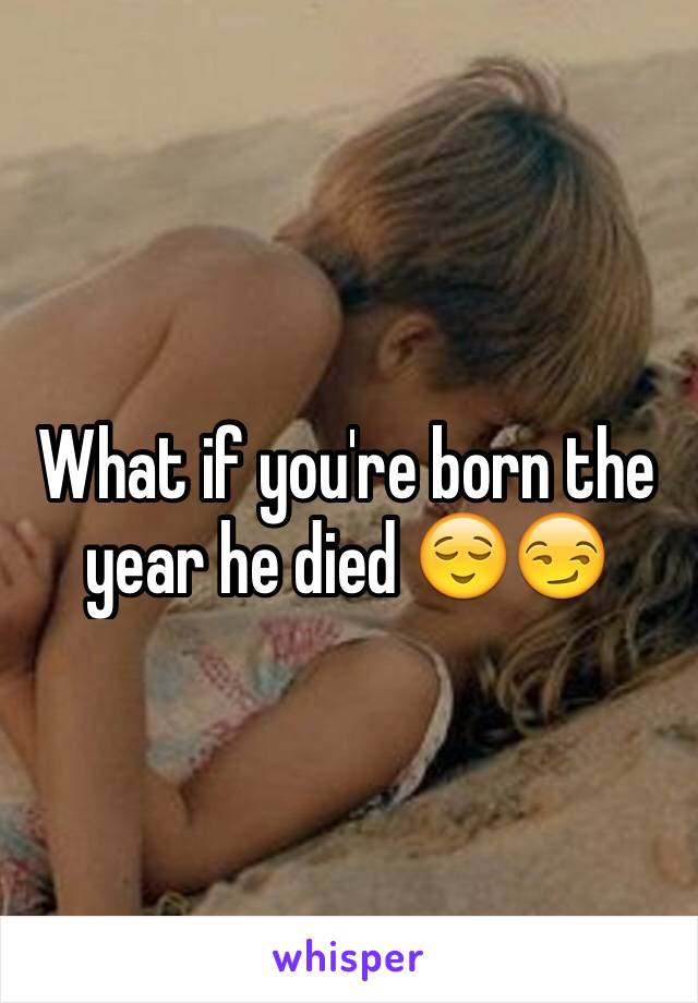 What if you're born the year he died 😌😏
