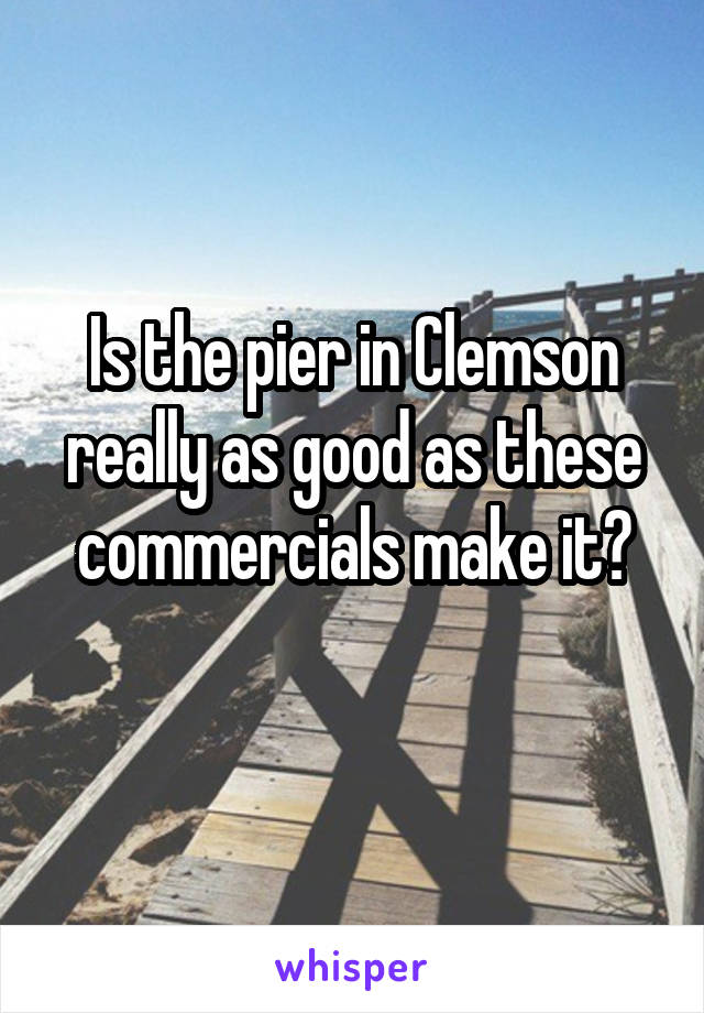 Is the pier in Clemson really as good as these commercials make it?
