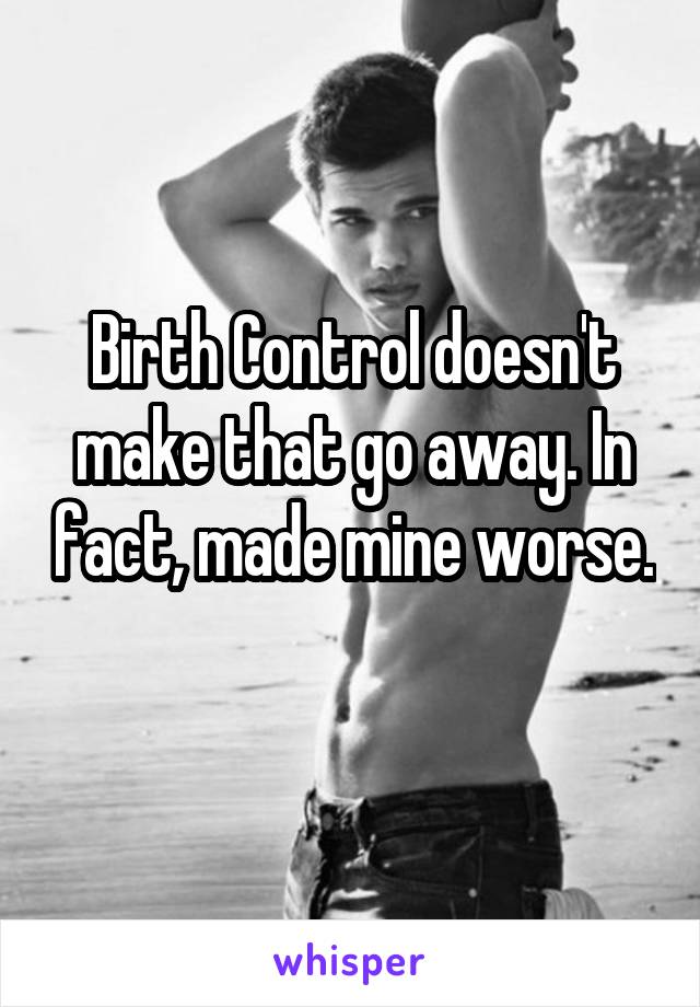 Birth Control doesn't make that go away. In fact, made mine worse. 