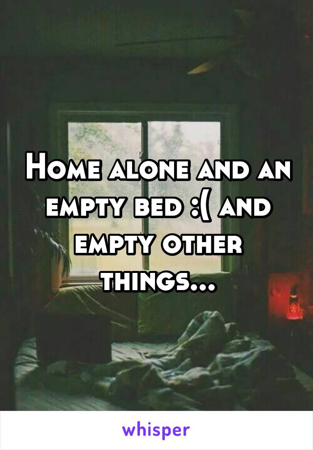 Home alone and an empty bed :( and empty other things...