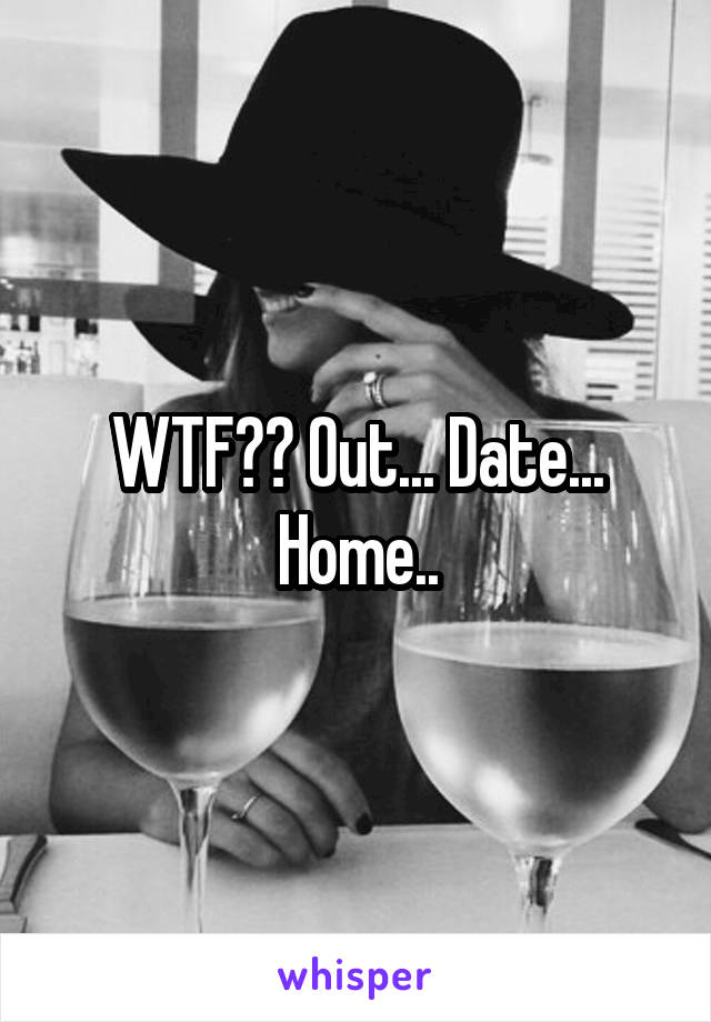 WTF?? Out... Date... Home..