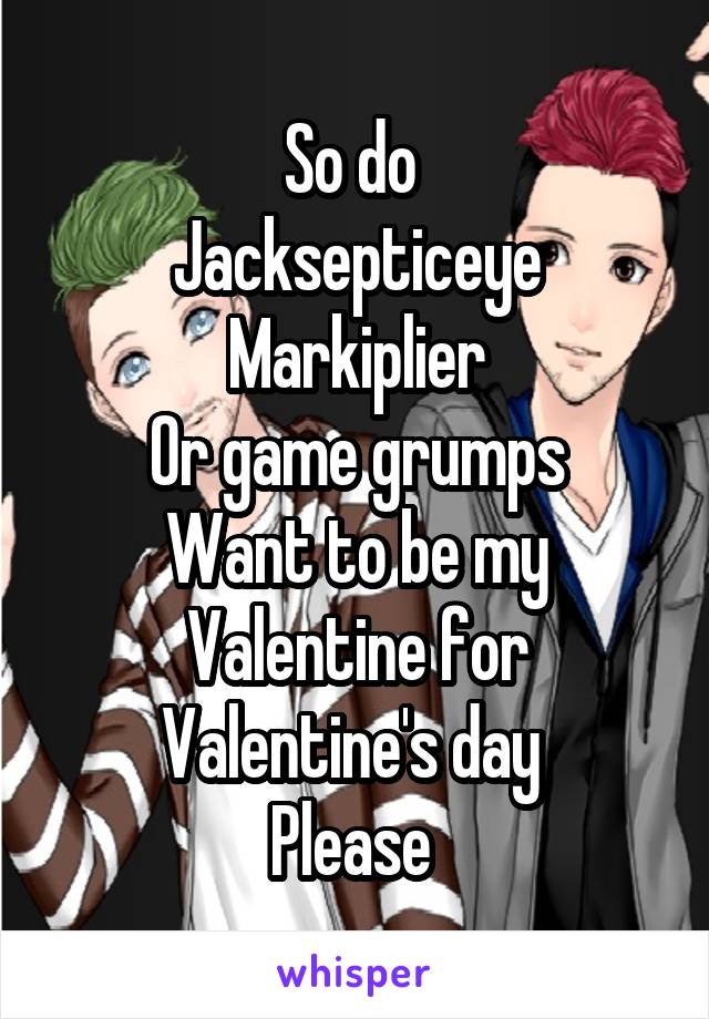 So do 
Jacksepticeye
Markiplier
Or game grumps
Want to be my Valentine for Valentine's day 
Please 