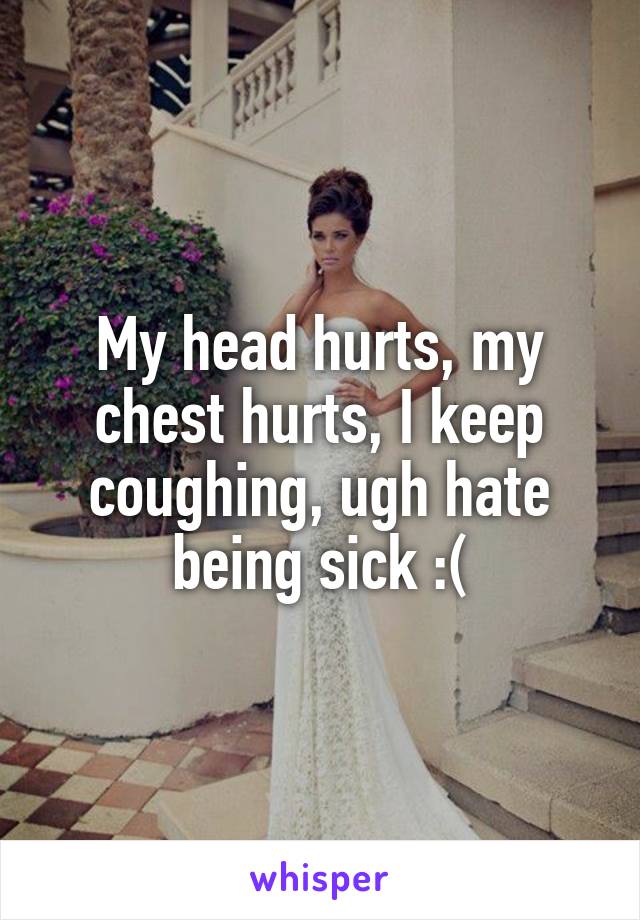 My head hurts, my chest hurts, I keep coughing, ugh hate being sick :(